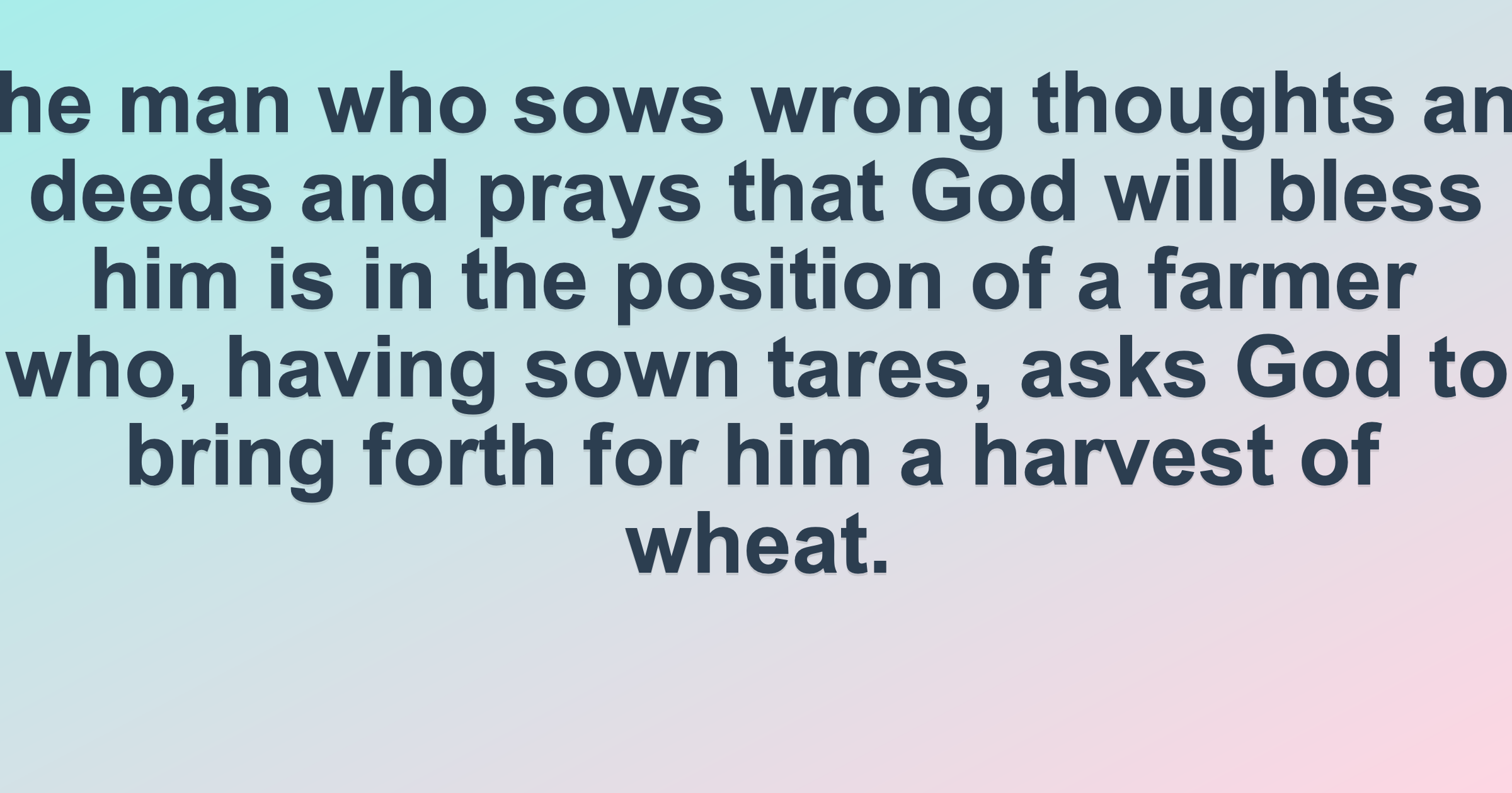 The man who sows wrong thoughts and deeds and prays that God will bless him is in the position of a farmer who, having sown tares, asks God to bring forth for him a harvest of wheat.