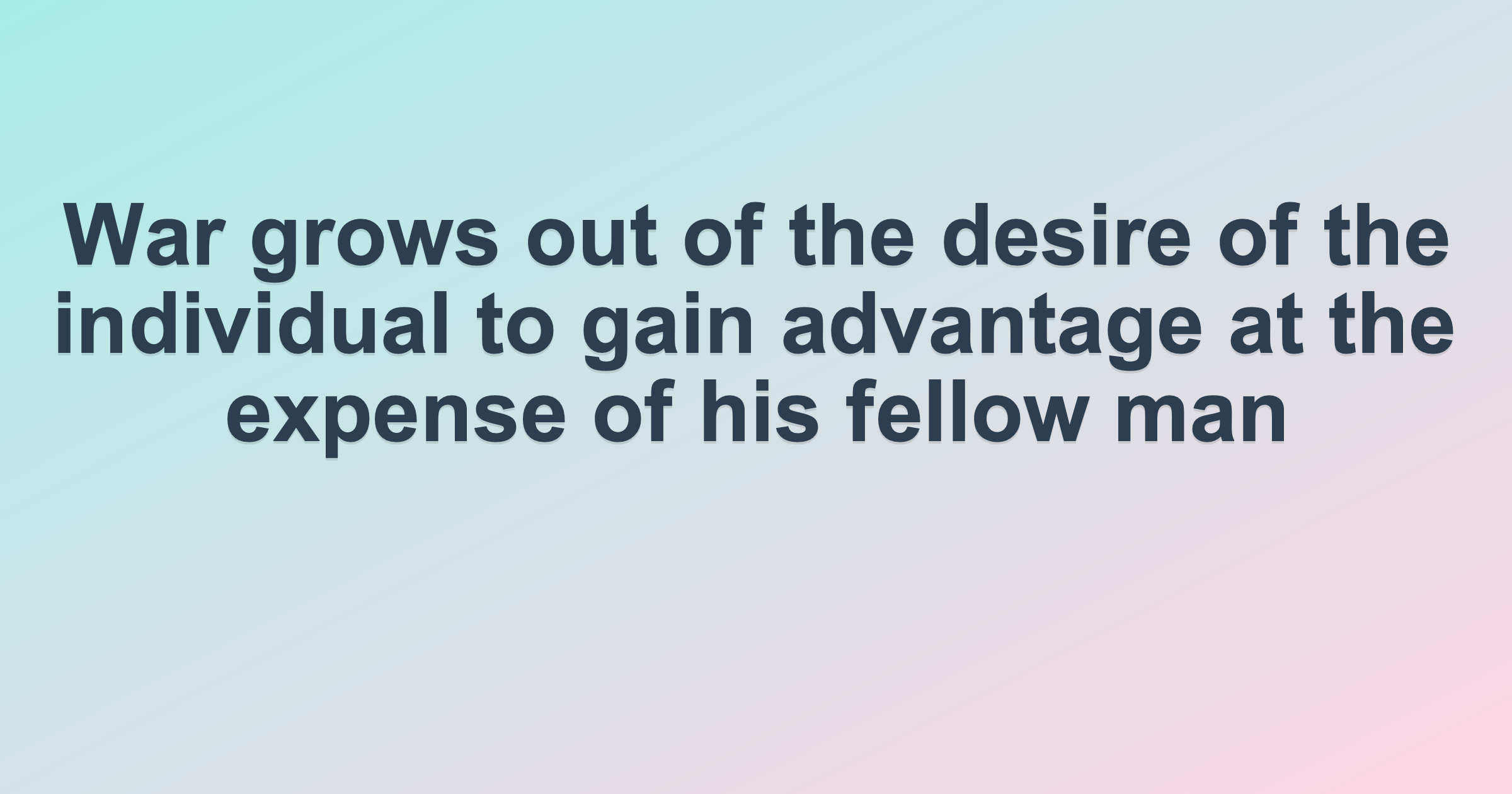 War grows out of the desire of the individual to gain advantage at the expense of his fellow man